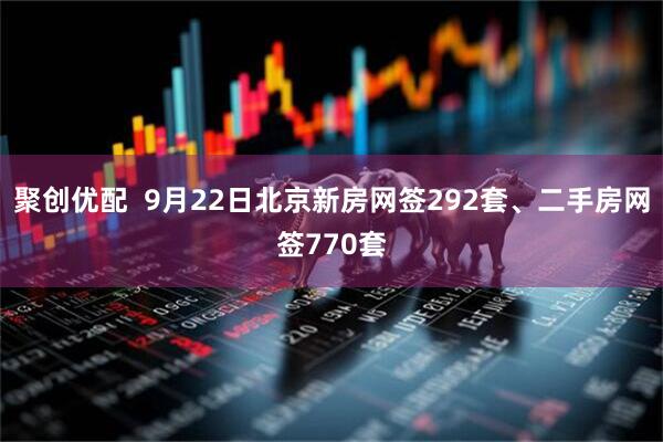 聚创优配  9月22日北京新房网签292套、二手房网签770套