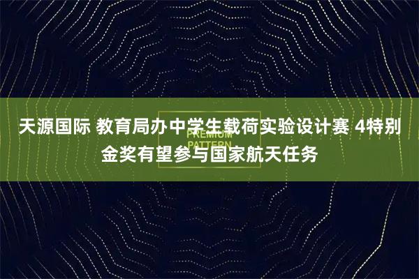 天源国际 教育局办中学生载荷实验设计赛 4特别金奖有望参与国家航天任务