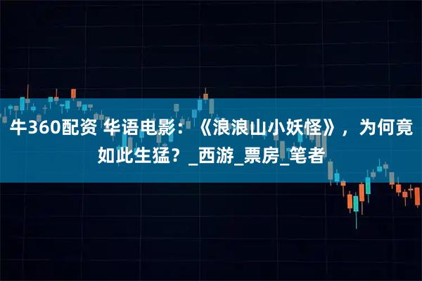 牛360配资 华语电影：《浪浪山小妖怪》，为何竟如此生猛？_西游_票房_笔者