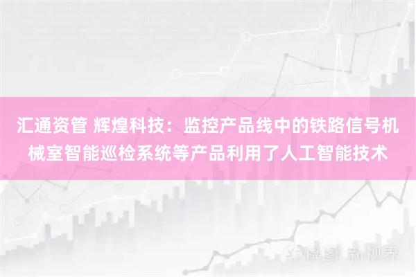 汇通资管 辉煌科技：监控产品线中的铁路信号机械室智能巡检系统等产品利用了人工智能技术