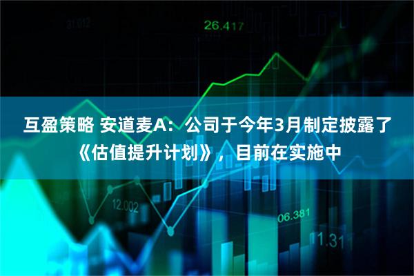 互盈策略 安道麦A：公司于今年3月制定披露了《估值提升计划》，目前在实施中