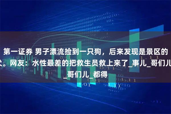 第一证券 男子漂流捡到一只狗,后来发现是景区的巡逻犬。网友:水性最差的把救生员救上来了_事儿_哥们儿_都得