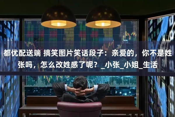 都优配送端 搞笑图片笑话段子:亲爱的,你不是姓张吗,怎么改姓感了呢?_小张_小姐_生活