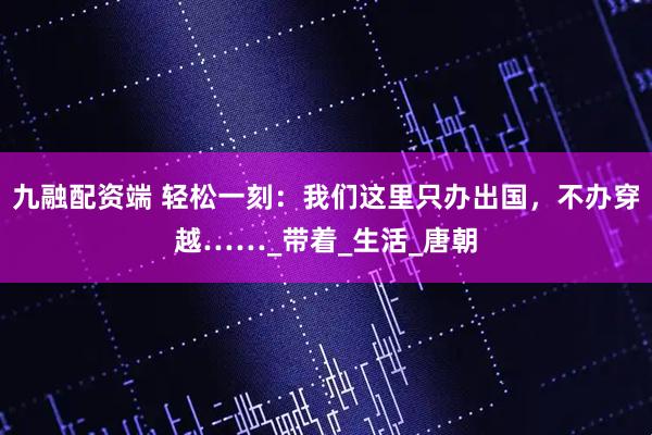 九融配资端 轻松一刻：我们这里只办出国，不办穿越……_带着_生活_唐朝