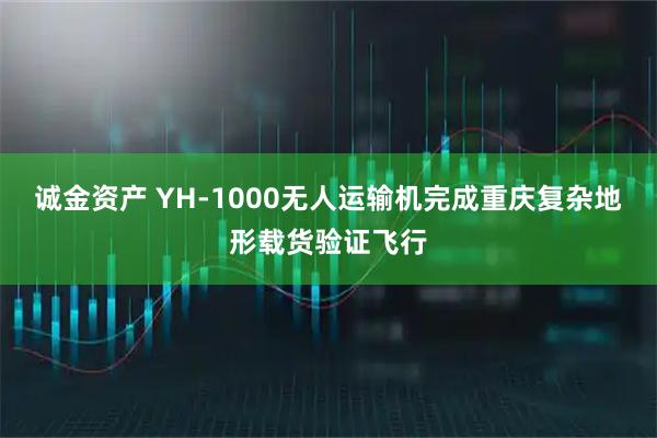 诚金资产 YH-1000无人运输机完成重庆复杂地形载货验证飞行