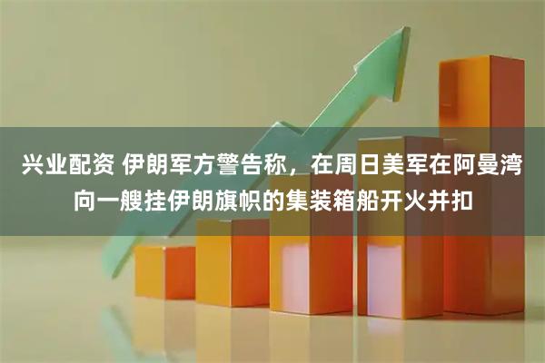 兴业配资 伊朗军方警告称，在周日美军在阿曼湾向一艘挂伊朗旗帜的集装箱船开火并扣