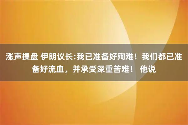 涨声操盘 伊朗议长:我已准备好殉难！我们都已准备好流血，并承受深重苦难！ 他说
