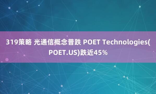 319策略 光通信概念普跌 POET Technologies(POET.US)跌近45%