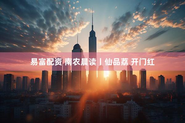易富配资 南农晨读丨仙品荔 开门红