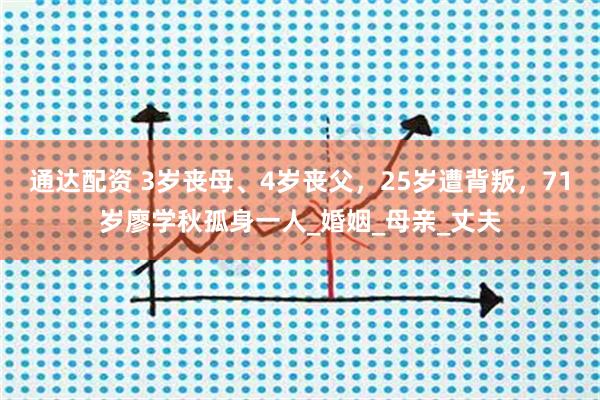 通达配资 3岁丧母、4岁丧父，25岁遭背叛，71岁廖学秋孤身一人_婚姻_母亲_丈夫