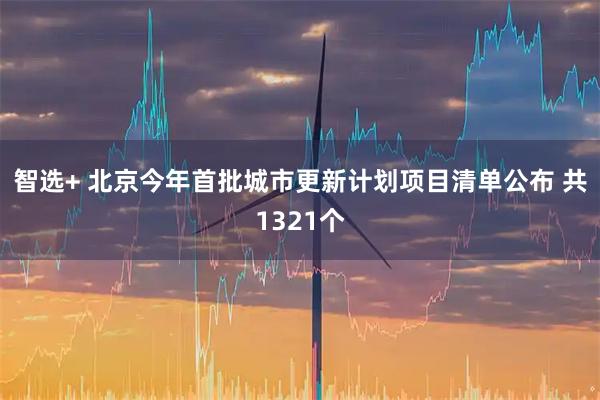智选+ 北京今年首批城市更新计划项目清单公布 共1321个