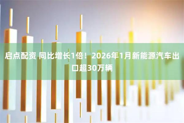 启点配资 同比增长1倍！2026年1月新能源汽车出口超30万辆