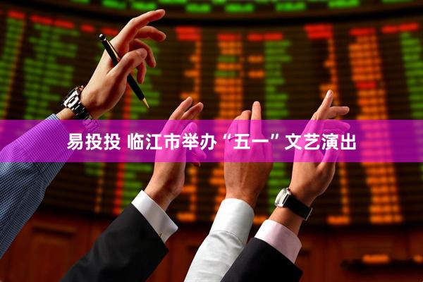 易投投 临江市举办“五一”文艺演出