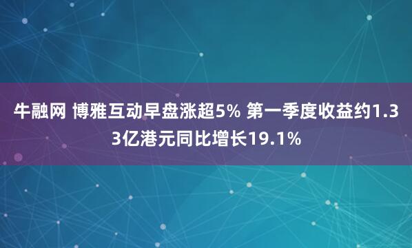 牛融网 博雅互动早盘涨超5% 第一季度收益约1.33亿港元同比增长19.1%