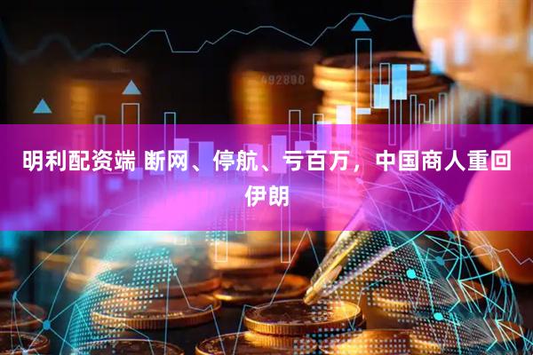 明利配资端 断网、停航、亏百万，中国商人重回伊朗