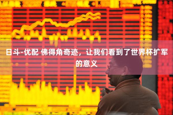 日斗-优配 佛得角奇迹，让我们看到了世界杯扩军的意义