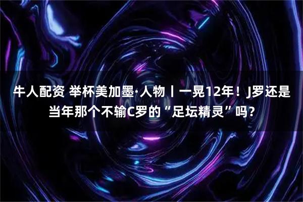 牛人配资 举杯美加墨·人物丨一晃12年！J罗还是当年那个不输C罗的“足坛精灵”吗？