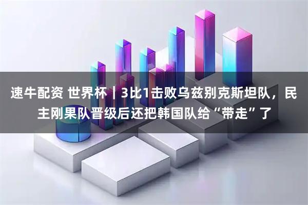 速牛配资 世界杯｜3比1击败乌兹别克斯坦队，民主刚果队晋级后还把韩国队给“带走”了