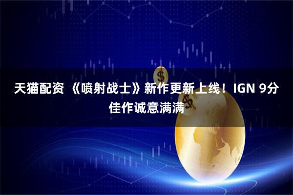 天猫配资 《喷射战士》新作更新上线！IGN 9分佳作诚意满满
