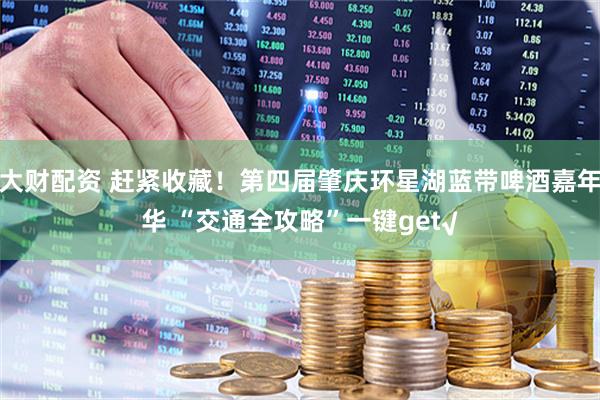 大财配资 赶紧收藏！第四届肇庆环星湖蓝带啤酒嘉年华 “交通全攻略”一键get√
