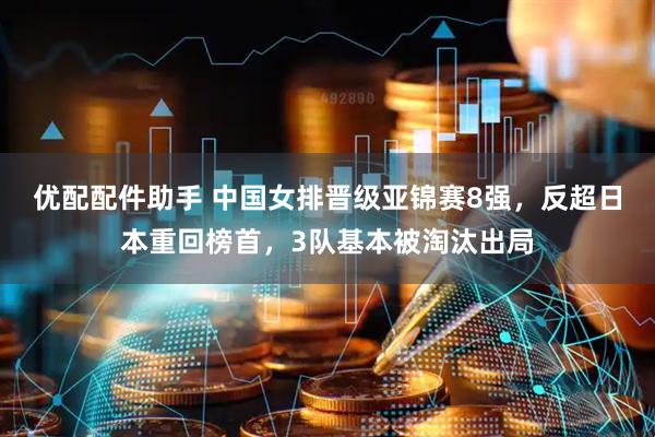 优配配件助手 中国女排晋级亚锦赛8强，反超日本重回榜首，3队基本被淘汰出局