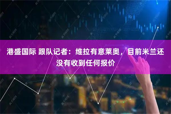 港盛国际 跟队记者：维拉有意莱奥，目前米兰还没有收到任何报价