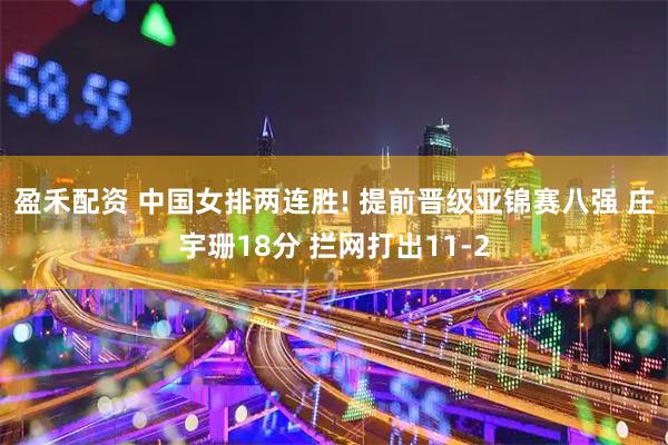 盈禾配资 中国女排两连胜! 提前晋级亚锦赛八强 庄宇珊18分 拦网打出11-2