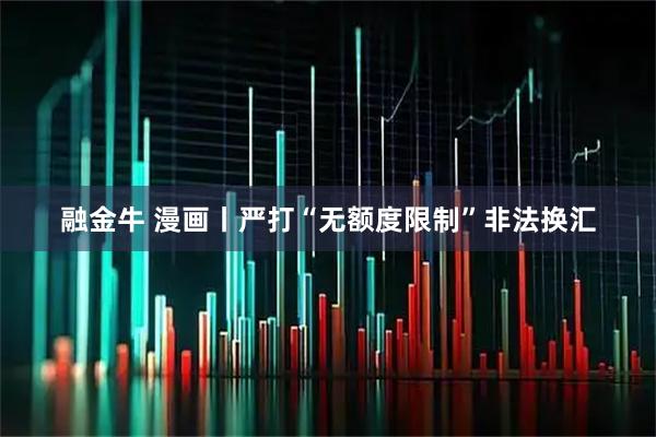 融金牛 漫画丨严打“无额度限制”非法换汇